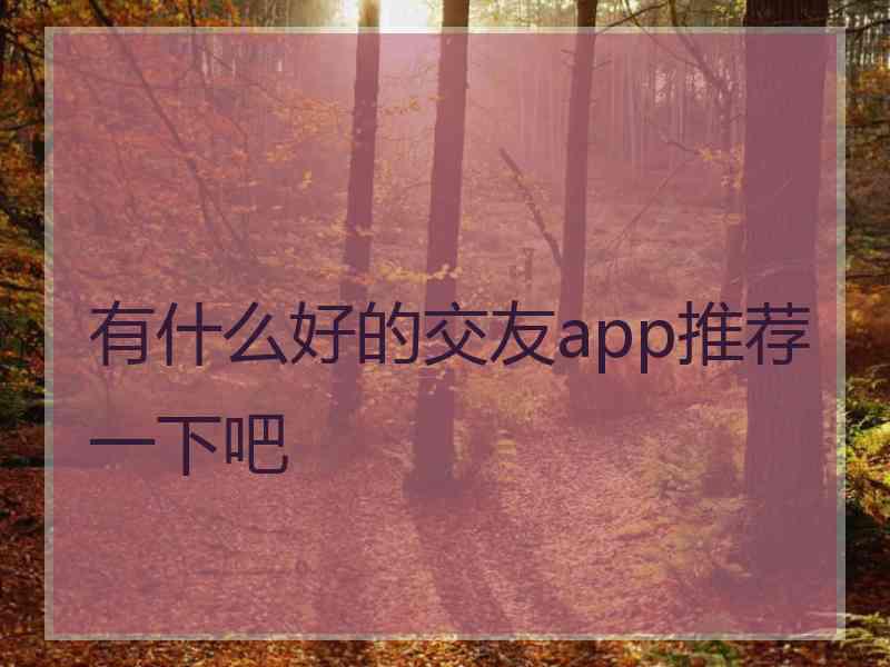 有什么好的交友app推荐一下吧