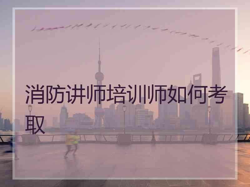 消防讲师培训师如何考取