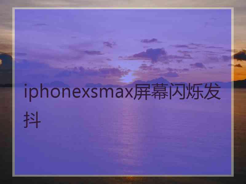 iphonexsmax屏幕闪烁发抖