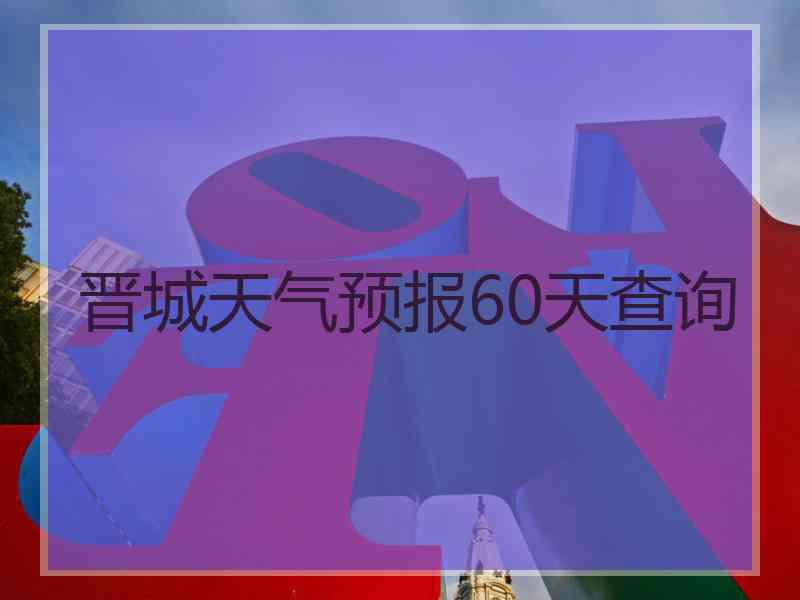 晋城天气预报60天查询