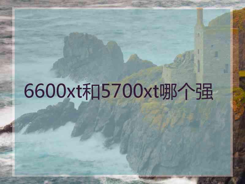 6600xt和5700xt哪个强