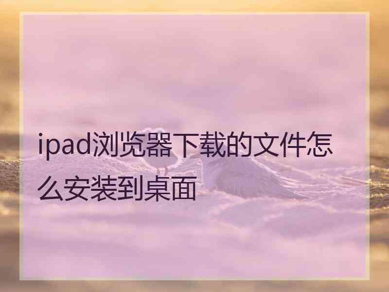 ipad浏览器下载的文件怎么安装到桌面