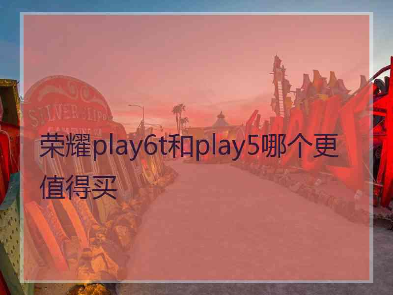 荣耀play6t和play5哪个更值得买