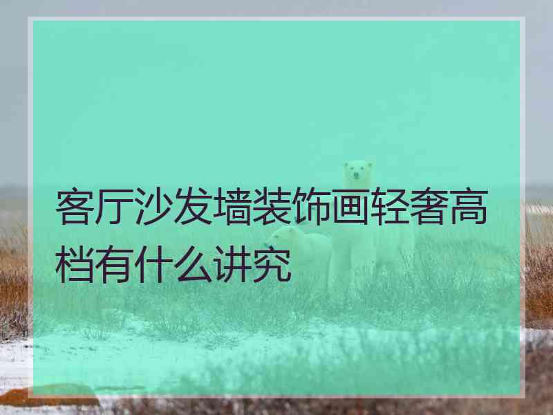 客厅沙发墙装饰画轻奢高档有什么讲究