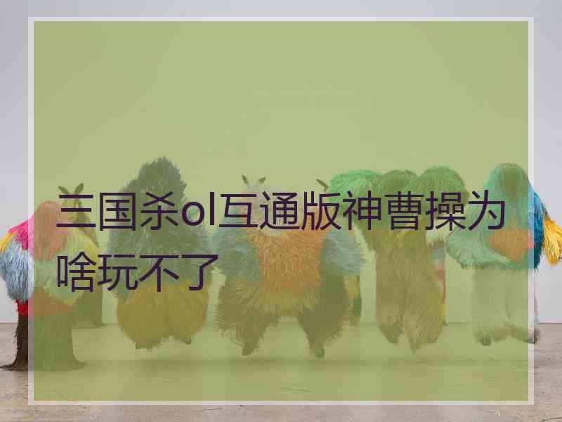 三国杀ol互通版神曹操为啥玩不了