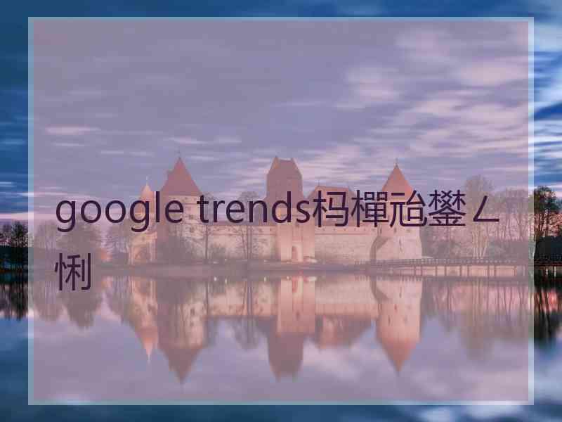 google trends杩樿兘鐢ㄥ悧