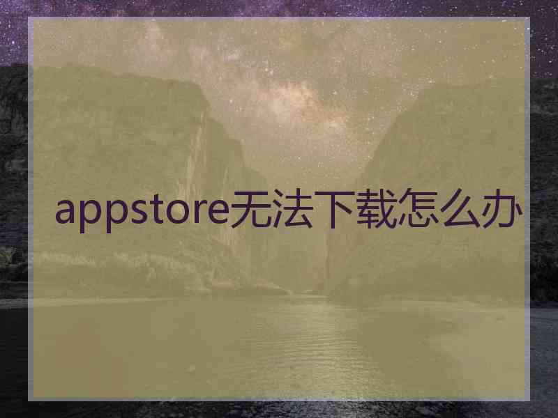 appstore无法下载怎么办