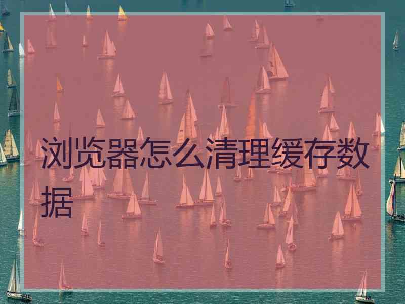 浏览器怎么清理缓存数据