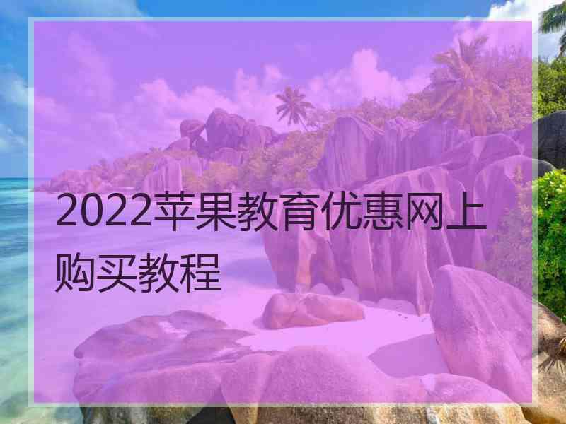 2022苹果教育优惠网上购买教程