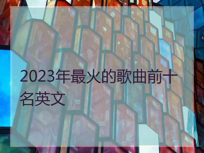 2023年最火的歌曲前十名英文