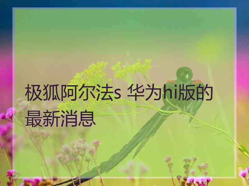 极狐阿尔法s 华为hi版的最新消息