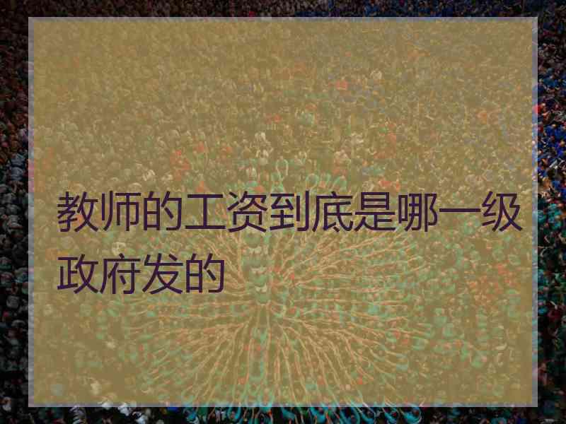 教师的工资到底是哪一级政府发的