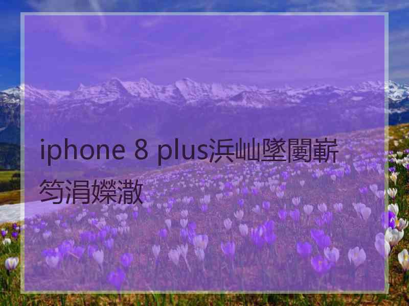 iphone 8 plus浜屾墜闄嶄笉涓嬫潵