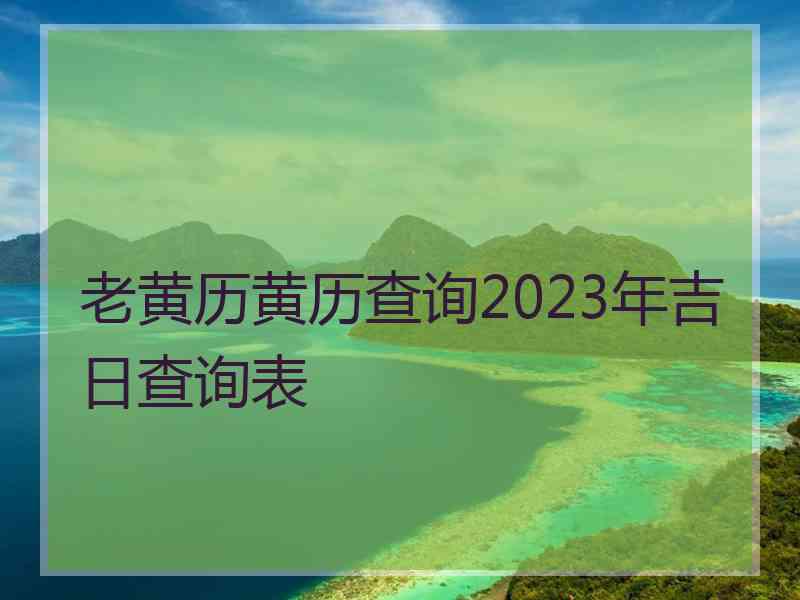 老黄历黄历查询2023年吉日查询表