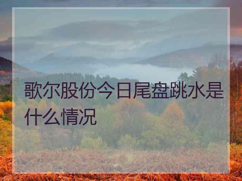 歌尔股份今日尾盘跳水是什么情况