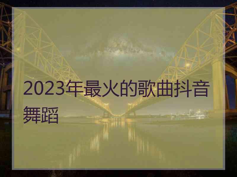 2023年最火的歌曲抖音舞蹈