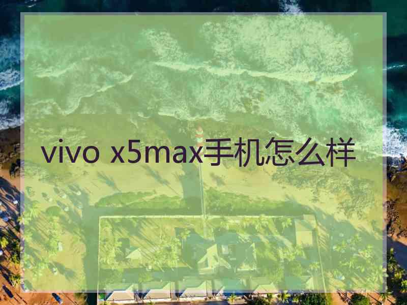 vivo x5max手机怎么样