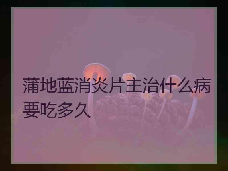 蒲地蓝消炎片主治什么病要吃多久