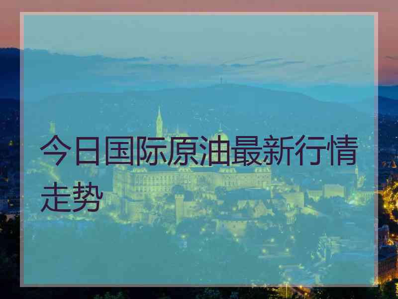 今日国际原油最新行情走势