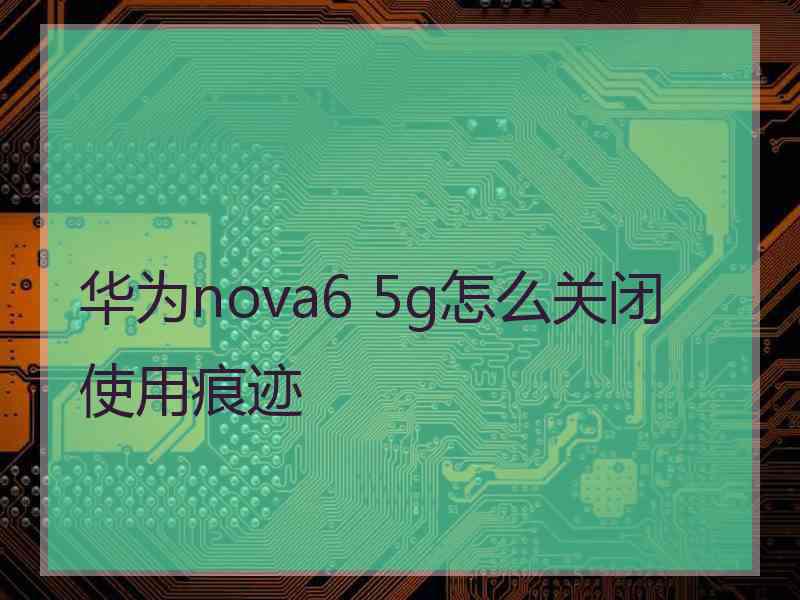 华为nova6 5g怎么关闭使用痕迹