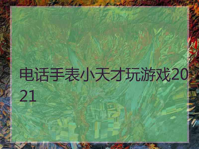 电话手表小天才玩游戏2021