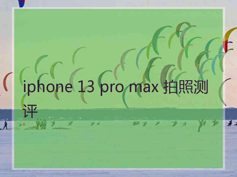 iphone 13 pro max 拍照测评