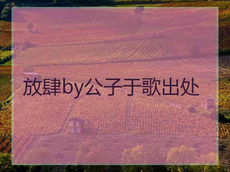 放肆by公子于歌出处