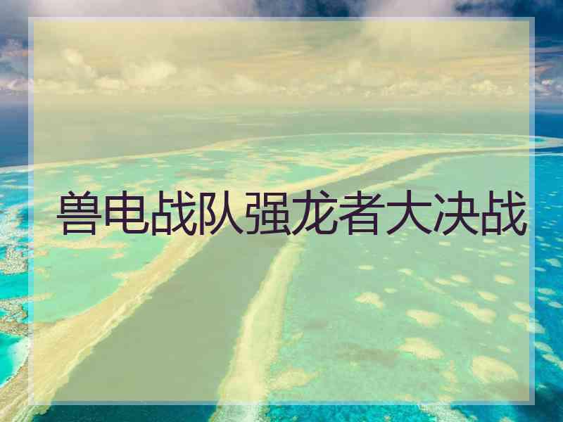 兽电战队强龙者大决战