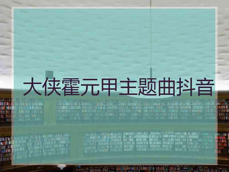 大侠霍元甲主题曲抖音