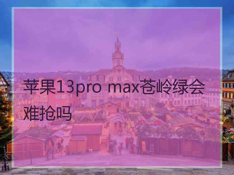 苹果13pro max苍岭绿会难抢吗