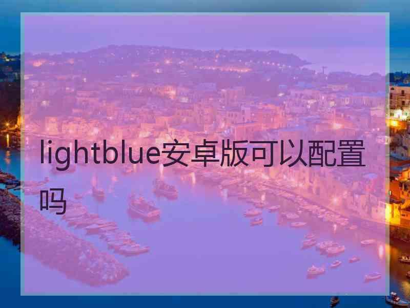 lightblue安卓版可以配置吗