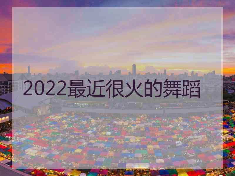 2022最近很火的舞蹈