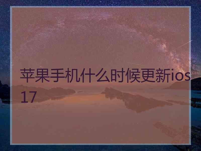 苹果手机什么时候更新ios17