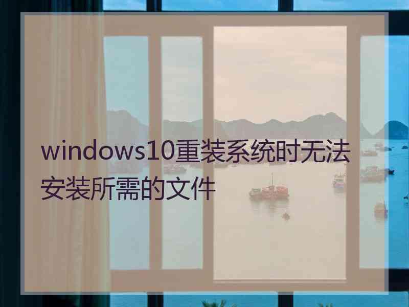 windows10重装系统时无法安装所需的文件