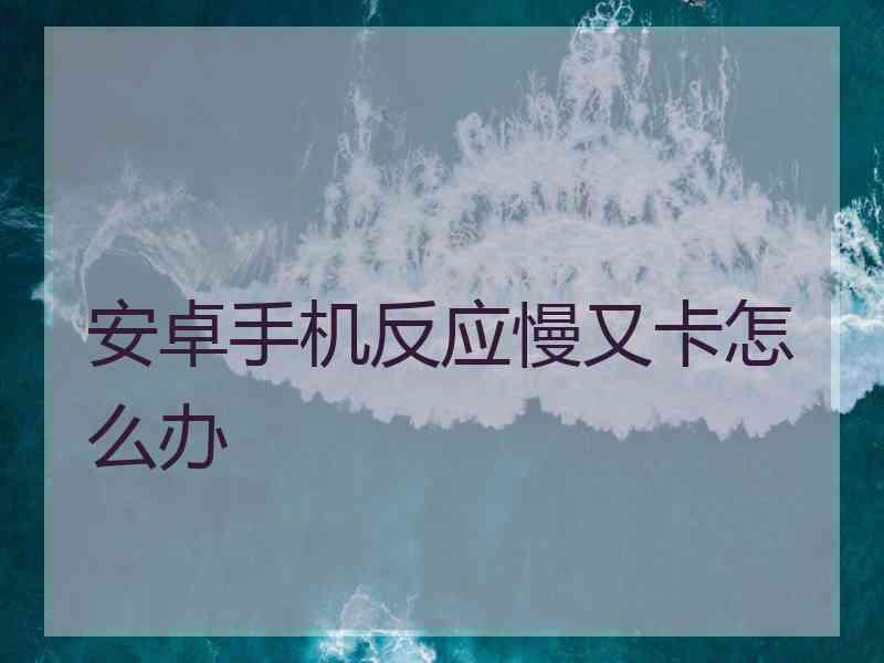 安卓手机反应慢又卡怎么办