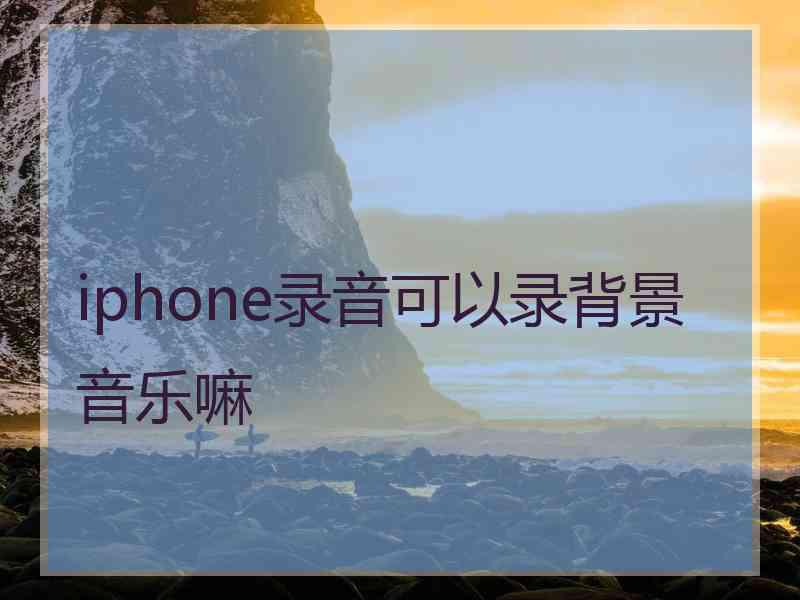 iphone录音可以录背景音乐嘛