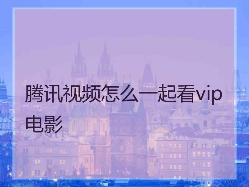 腾讯视频怎么一起看vip电影