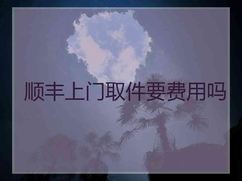 顺丰上门取件要费用吗