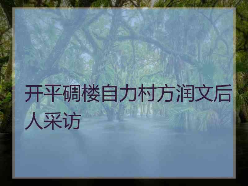 开平碉楼自力村方润文后人采访