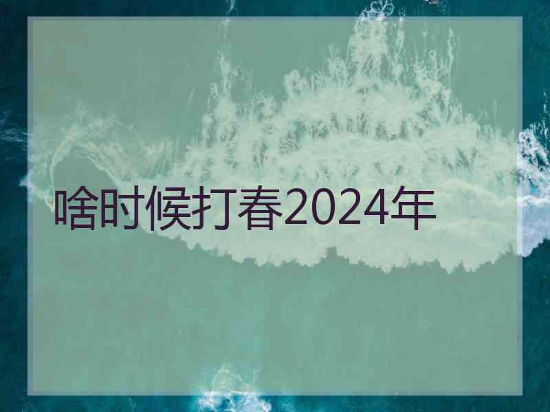 啥时候打春2024年