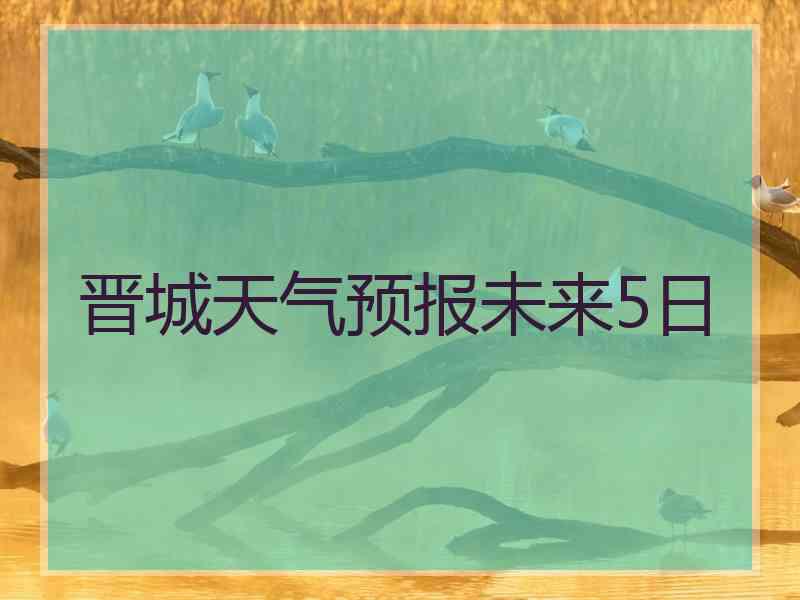 晋城天气预报未来5日