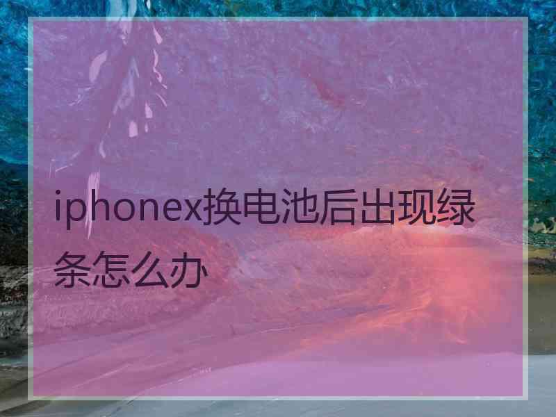 iphonex换电池后出现绿条怎么办