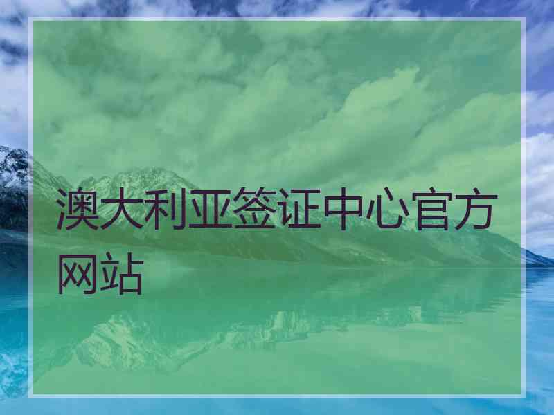 澳大利亚签证中心官方网站