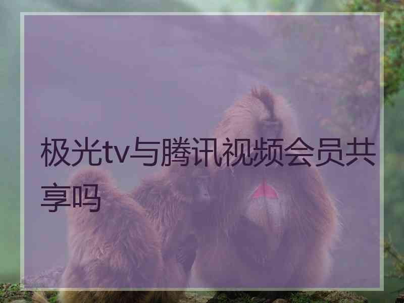 极光tv与腾讯视频会员共享吗