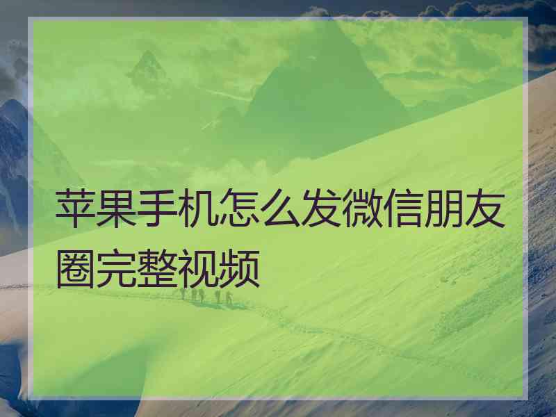 苹果手机怎么发微信朋友圈完整视频