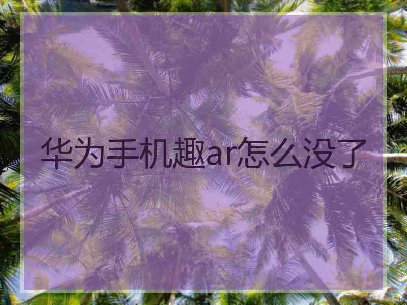 华为手机趣ar怎么没了