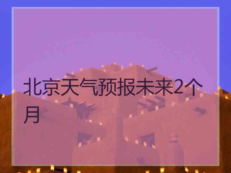 北京天气预报未来2个月