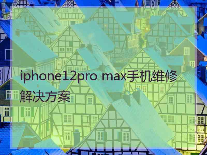 iphone12pro max手机维修解决方案