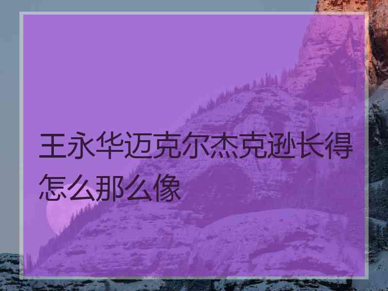 王永华迈克尔杰克逊长得怎么那么像