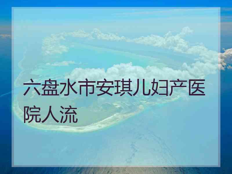 六盘水市安琪儿妇产医院人流